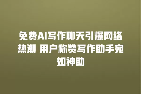 免费 AI 写作聊天引爆网络热潮 用户称赞写作助手宛如神助 一