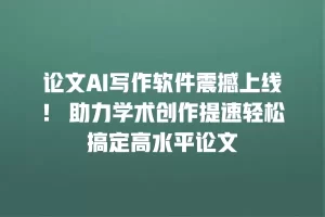 论文AI写作软件震撼上线！ 助力学术创作提速轻松搞定高水平论文