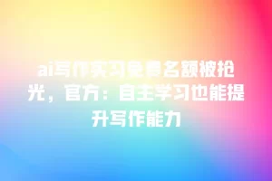 ai写作实习免费名额被抢光，官方：自主学习也能提升写作能力