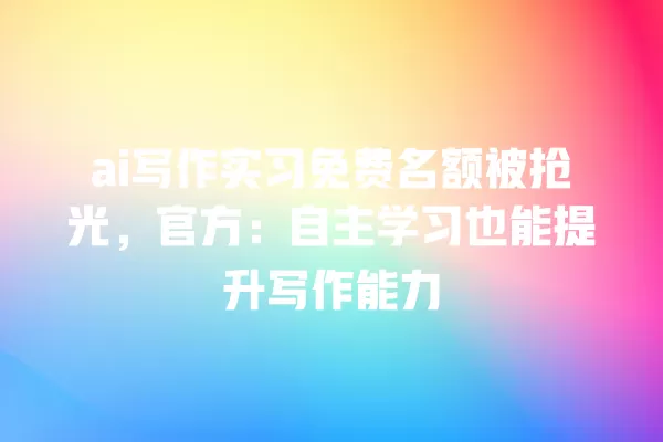 ai 写作实习免费名额被抢光,官方:自主学习也能提升写作能力 一