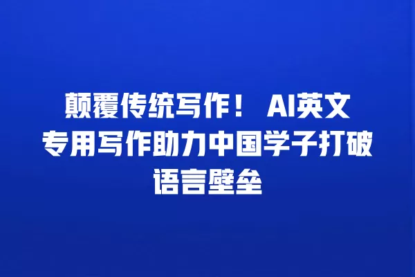 颠覆传统写作!AI 英文专用写作助力中国学子打破语言壁垒 一