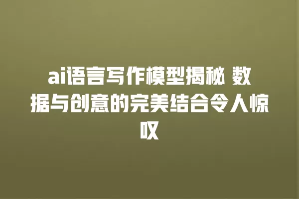 ai 语言写作模型揭秘 数据与创意的完美结合令人惊叹 一
