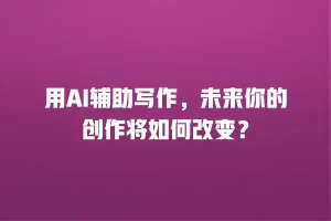 用AI辅助写作，未来你的创作将如何改变？