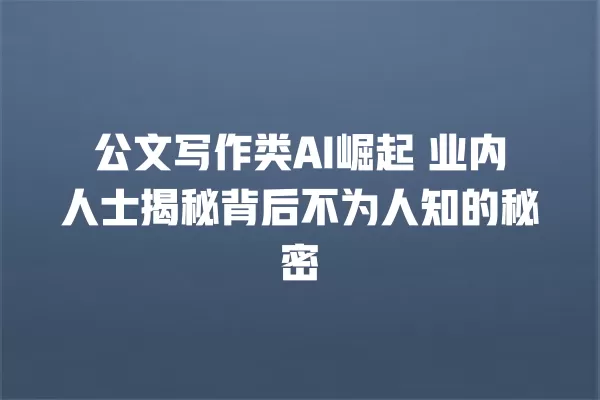 公文写作类 AI 崛起 业内人士揭秘背后不为人知的秘密 一