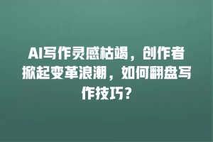 AI写作灵感枯竭，创作者掀起变革浪潮，如何翻盘写作技巧？