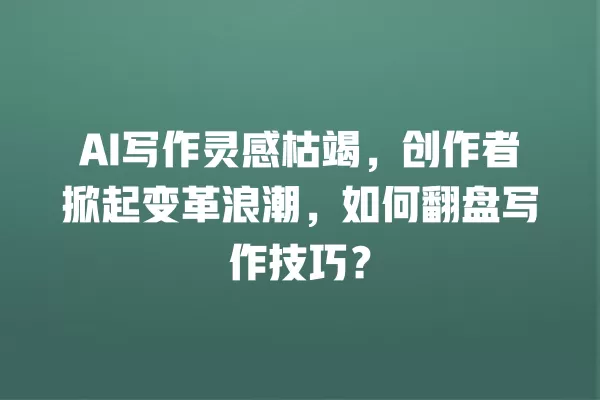AI 写作灵感枯竭,创作者掀起变革浪潮,如何翻盘写作技巧?一