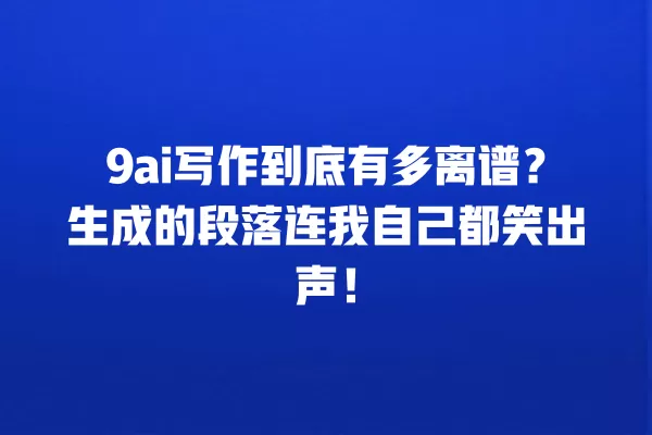 9ai 写作到底有多离谱?生成的段落连我自己都笑出声!一