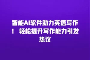 智能AI软件助力英语写作！ 轻松提升写作能力引发热议