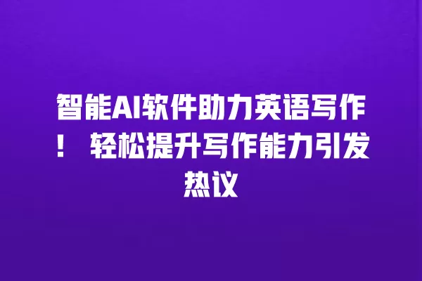 智能 AI 软件助力英语写作!轻松提升写作能力引发热议 一