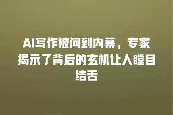 AI 写作被问到内幕,专家揭示了背后的玄机让人瞠目结舌 一