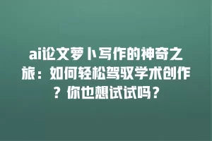 ai论文萝卜写作的神奇之旅：如何轻松驾驭学术创作？你也想试试吗？