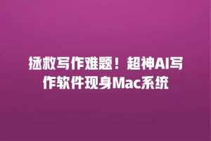 拯救写作难题！超神AI写作软件现身Mac系统