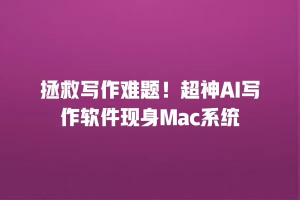 拯救写作难题！超神 AI 写作软件现身 Mac 系统 一