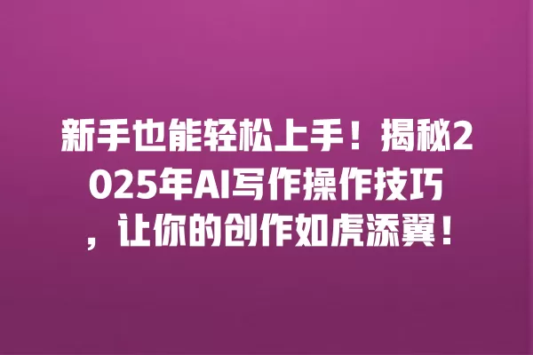 新手也能轻松上手!揭秘 2025 年 AI 写作操作技巧,让你的创作如虎添翼!一