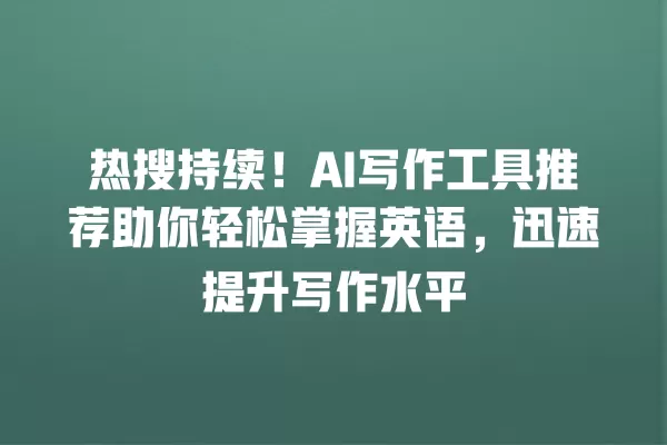 热搜持续!AI 写作工具推荐助你轻松掌握英语,迅速提升写作水平 一
