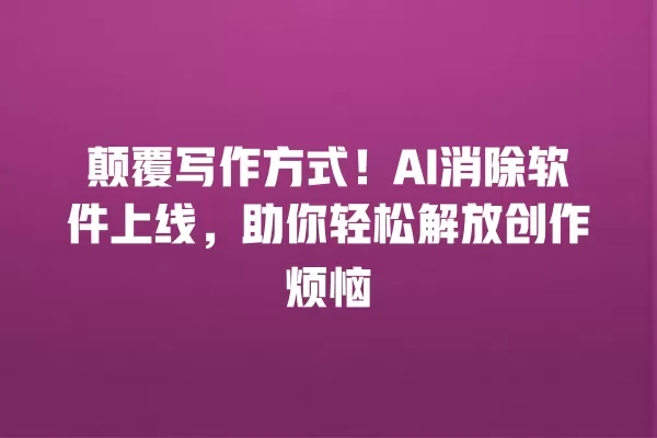 颠覆写作方式!AI 消除软件上线,助你轻松解放创作烦恼 一