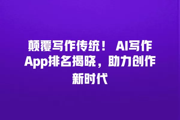 颠覆写作传统!AI 写作 App 排名揭晓,助力创作新时代 一