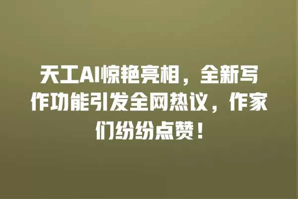 天工 AI 惊艳亮相,全新写作功能引发全网热议,作家们纷纷点赞!一