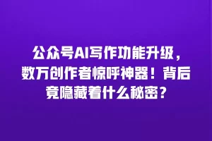 公众号AI写作功能升级，数万创作者惊呼神器！背后竟隐藏着什么秘密？