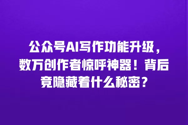 公众号 AI 写作功能升级,数万创作者惊呼神器!背后竟隐藏着什么秘密?一