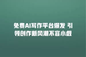 免费AI写作平台爆发 引领创作新风潮不容小觑