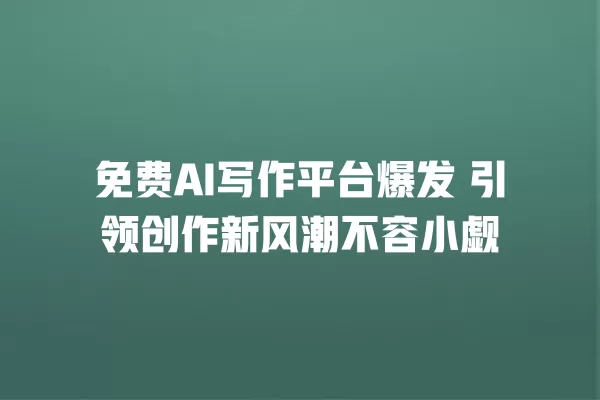 免费 AI 写作平台爆发 引领创作新风潮不容小觑 一