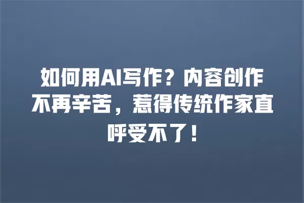 如何用 AI 写作?内容创作不再辛苦,惹得传统作家直呼受不了!一