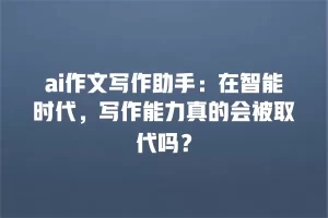 ai作文写作助手：在智能时代，写作能力真的会被取代吗？