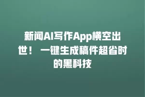 新闻AI写作App横空出世！ 一键生成稿件超省时的黑科技