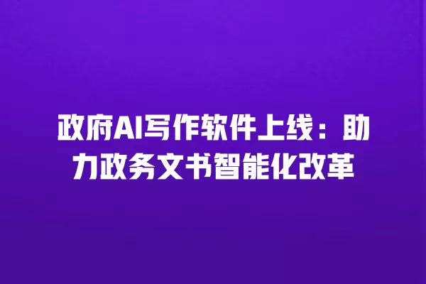 政府 AI 写作软件上线:助力政务文书智能化改革 一