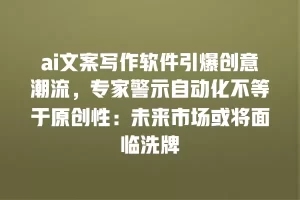 ai文案写作软件引爆创意潮流，专家警示自动化不等于原创性：未来市场或将面临洗牌