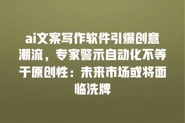 ai 文案写作软件引爆创意潮流,专家警示自动化不等于原创性:未来市场或将面临洗牌 一
