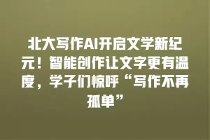 北大写作AI开启文学新纪元！智能创作让文字更有温度，学子们惊呼“写作不再孤单”