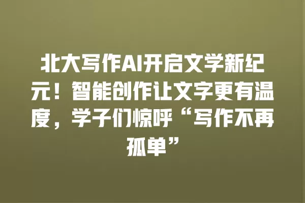 北大写作 AI 开启文学新纪元!智能创作让文字更有温度,学子们惊呼“写作不再孤单”一