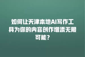 如何让天津本地AI写作工具为你的内容创作增添无限可能？
