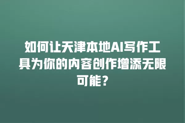 如何让天津本地 AI 写作工具为你的内容创作增添无限可能?一