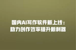 国内AI写作软件新上线：助力创作效率提升新利器