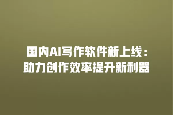 国内 AI 写作软件新上线:助力创作效率提升新利器 一