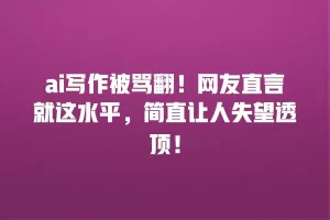 ai写作被骂翻！网友直言就这水平，简直让人失望透顶！