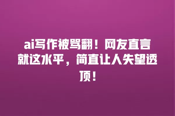 ai 写作被骂翻!网友直言就这水平,简直让人失望透顶!一