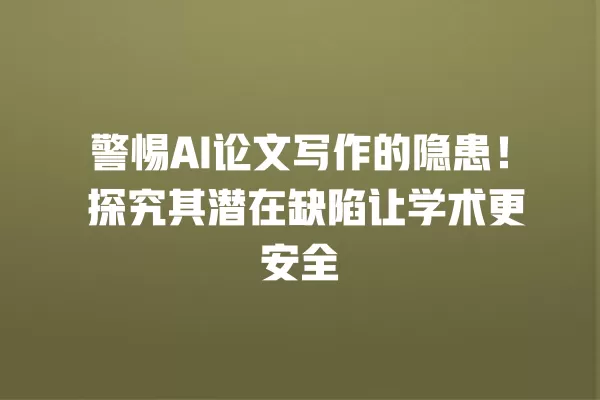 警惕 AI 论文写作的隐患!探究其潜在缺陷让学术更安全 一