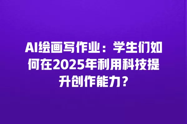 AI 绘画写作业:学生们如何在 2025 年利用科技提升创作能力?一