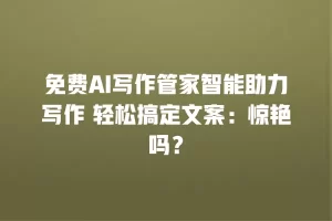 免费AI写作管家智能助力写作 轻松搞定文案：惊艳吗？