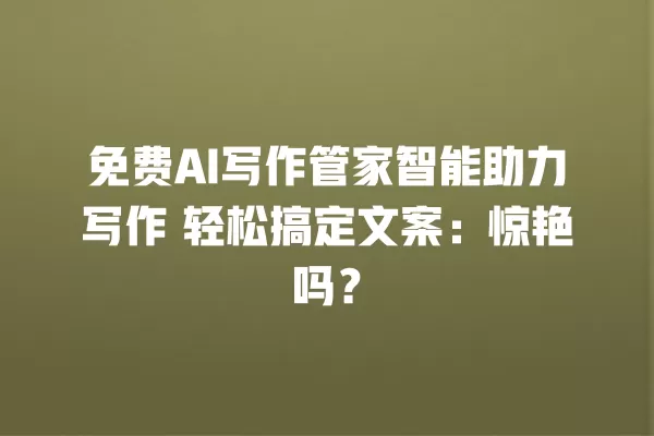 免费 AI 写作管家智能助力写作 轻松搞定文案:惊艳吗?一