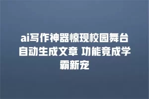 ai写作神器惊现校园舞台自动生成文章 功能竟成学霸新宠