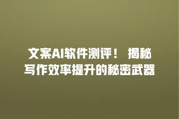 文案 AI 软件测评!揭秘写作效率提升的秘密武器 一