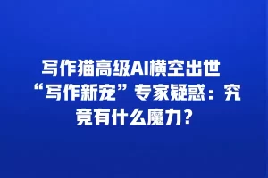 写作猫高级AI横空出世 “写作新宠”专家疑惑：究竟有什么魔力？
