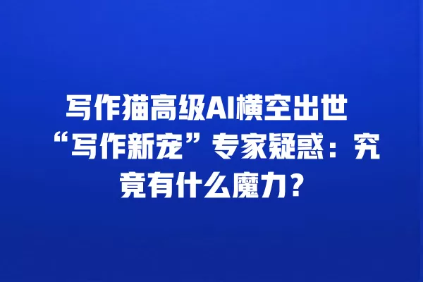 写作猫高级 AI 横空出世“写作新宠”专家疑惑：究竟有什么魔力？一