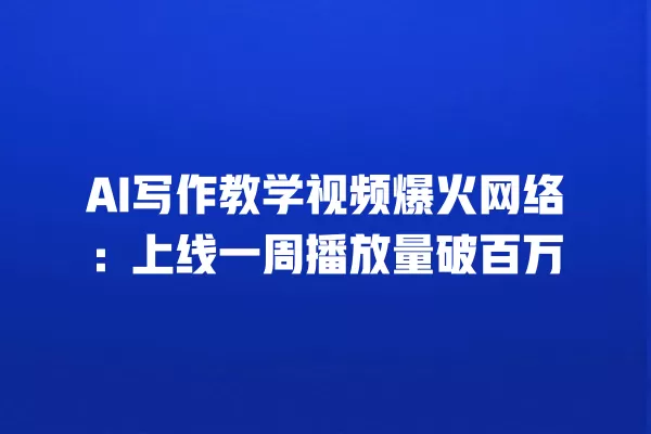 AI 写作教学视频爆火网络:上线一周播放量破百万 一