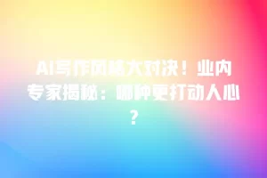 AI写作风格大对决！业内专家揭秘：哪种更打动人心？